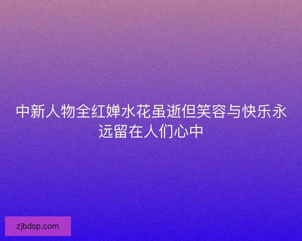 中新人物全红婵水花虽逝但笑容与快乐永远留在人们心中 中新人物全红婵水花虽逝但笑容与快乐永远留在人们心中