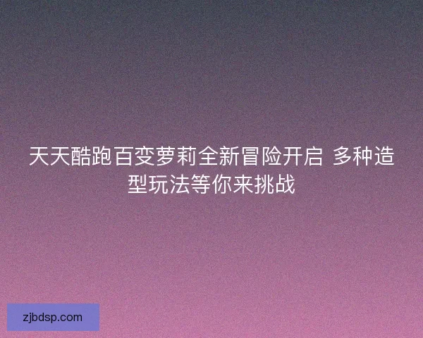 天天酷跑百变萝莉全新冒险开启 多种造型玩法等你来挑战