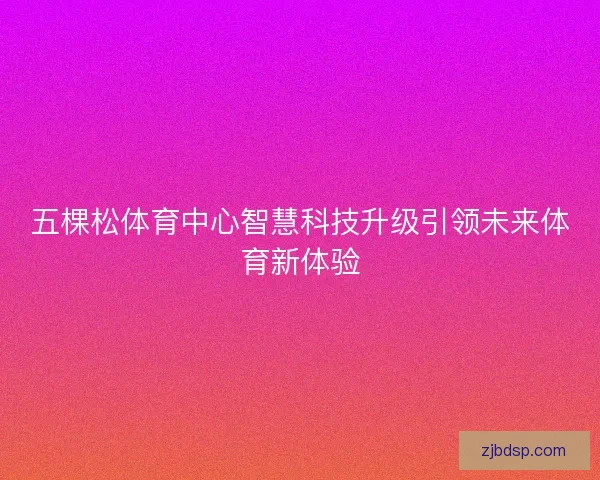 五棵松体育中心智慧科技升级引领未来体育新体验