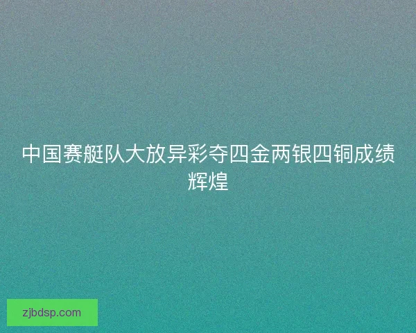 中国赛艇队大放异彩夺四金两银四铜成绩辉煌 中国赛艇队大放异彩夺四金两银四铜成绩辉煌